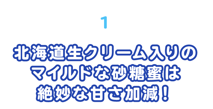 北海道生クリーム入りのマイルドな砂糖蜜は絶妙な甘さ加減!