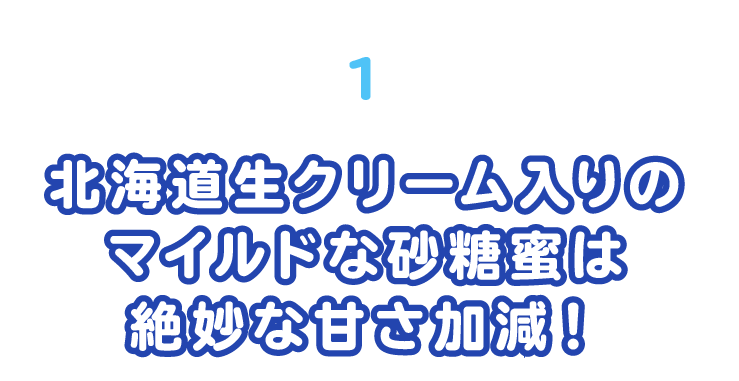 北海道生クリーム入りのマイルドな砂糖蜜は絶妙な甘さ加減！